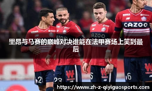 里昂与马赛的巅峰对决谁能在法甲赛场上笑到最后