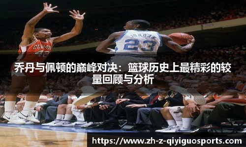 乔丹与佩顿的巅峰对决：篮球历史上最精彩的较量回顾与分析